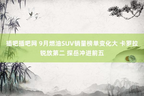 插吧插吧网 9月燃油SUV销量榜单变化大 卡罗拉锐放第二 探岳冲进前五