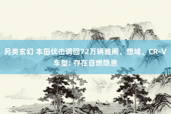 另类玄幻 本田伏击调回72万辆雅阁、想域、CR-V车型: 存在自燃隐患