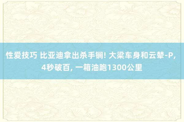 性爱技巧 比亚迪拿出杀手锏! 大梁车身和云辇-P， 4秒破百， 一箱油跑1300公里