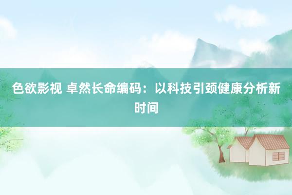 色欲影视 卓然长命编码：以科技引颈健康分析新时间