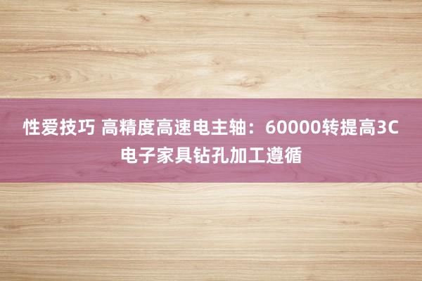 性爱技巧 高精度高速电主轴：60000转提高3C电子家具钻孔加工遵循