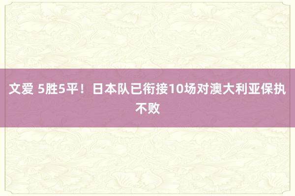 文爱 5胜5平！日本队已衔接10场对澳大利亚保执不败