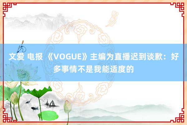 文爱 电报 《VOGUE》主编为直播迟到谈歉：好多事情不是我能适度的