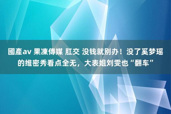 國產av 果凍傳媒 肛交 没钱就别办！没了奚梦瑶的维密秀看点全无，大表姐刘雯也“翻车”