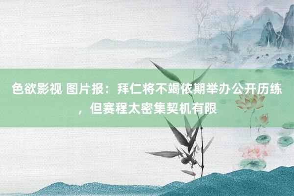 色欲影视 图片报：拜仁将不竭依期举办公开历练，但赛程太密集契机有限