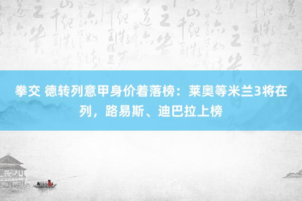 拳交 德转列意甲身价着落榜：莱奥等米兰3将在列，路易斯、迪巴拉上榜