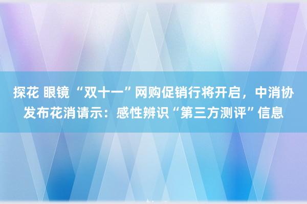 探花 眼镜 “双十一”网购促销行将开启，中消协发布花消请示：感性辨识“第三方测评”信息