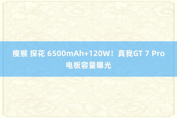 瘦猴 探花 6500mAh+120W！真我GT 7 Pro电板容量曝光