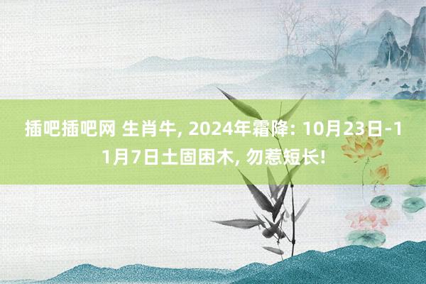 插吧插吧网 生肖牛， 2024年霜降: 10月23日-11月7日土固困木， 勿惹短长!