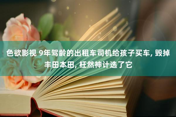 色欲影视 9年驾龄的出租车司机给孩子买车， 毁掉丰田本田， 枉然神计选了它