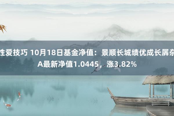 性爱技巧 10月18日基金净值：景顺长城绩优成长羼杂A最新净值1.0445，涨3.82%