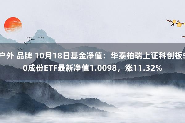 户外 品牌 10月18日基金净值：华泰柏瑞上证科创板50成份ETF最新净值1.0098，涨11.32%