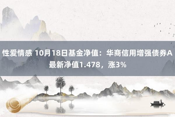 性爱情感 10月18日基金净值：华商信用增强债券A最新净值1.478，涨3%