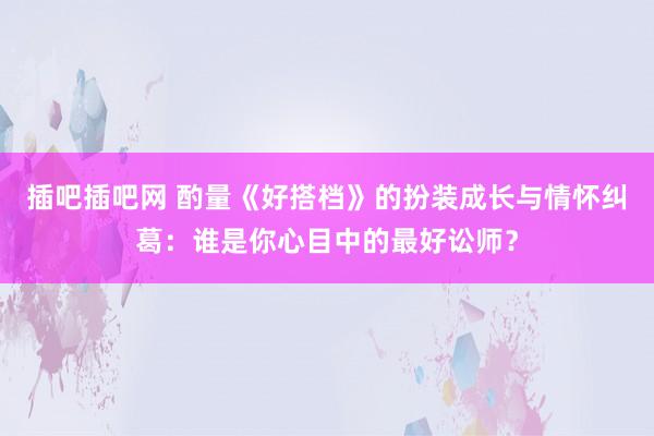 插吧插吧网 酌量《好搭档》的扮装成长与情怀纠葛：谁是你心目中的最好讼师？