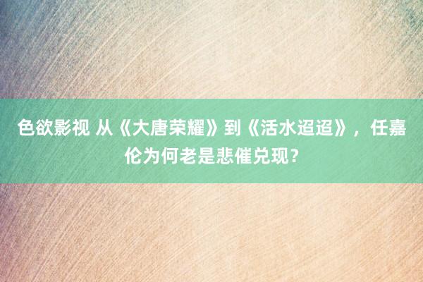 色欲影视 从《大唐荣耀》到《活水迢迢》，任嘉伦为何老是悲催兑现？