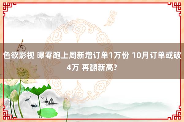 色欲影视 曝零跑上周新增订单1万份 10月订单或破4万 再翻新高?