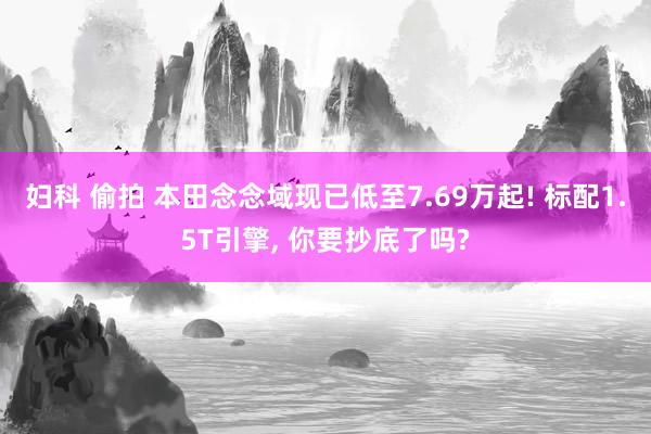 妇科 偷拍 本田念念域现已低至7.69万起! 标配1.5T引擎， 你要抄底了吗?