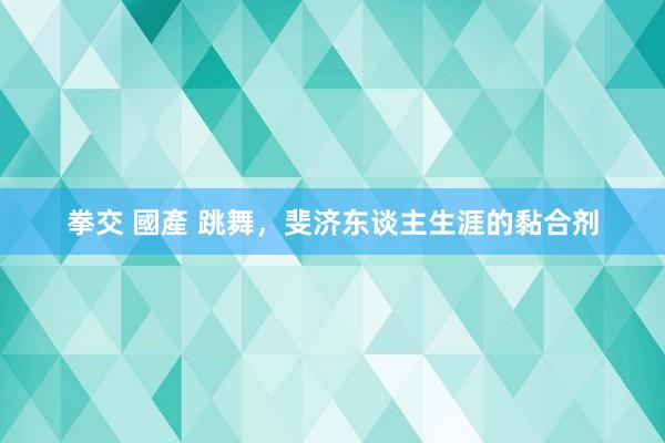 拳交 國產 跳舞，斐济东谈主生涯的黏合剂