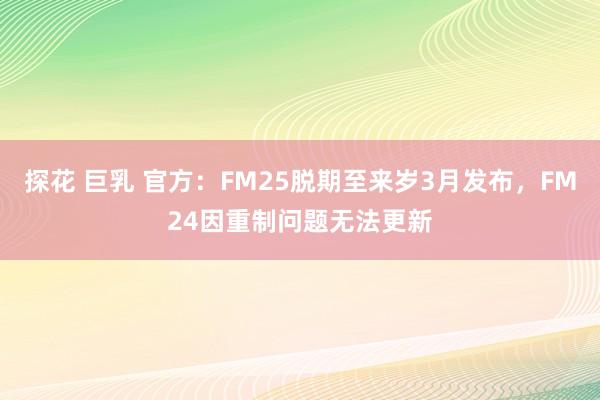 探花 巨乳 官方：FM25脱期至来岁3月发布，FM24因重制问题无法更新