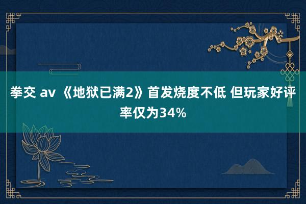 拳交 av 《地狱已满2》首发烧度不低 但玩家好评率仅为34%