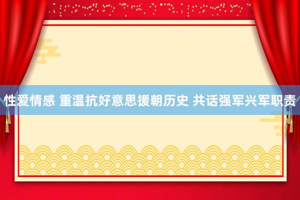 性爱情感 重温抗好意思援朝历史 共话强军兴军职责