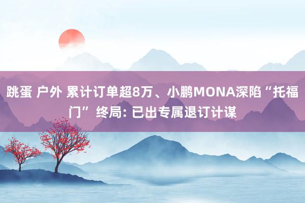 跳蛋 户外 累计订单超8万、小鹏MONA深陷“托福门” 终局: 已出专属退订计谋