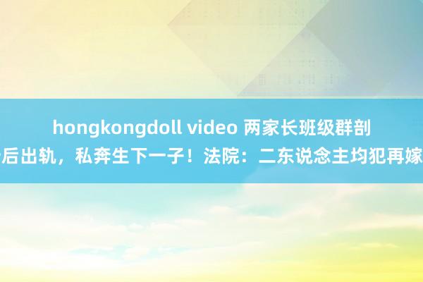 hongkongdoll video 两家长班级群剖析后出轨，私奔生下一子！法院：二东说念主均犯再嫁罪