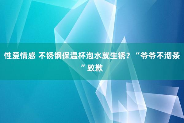 性爱情感 不锈钢保温杯泡水就生锈？“爷爷不沏茶”致歉