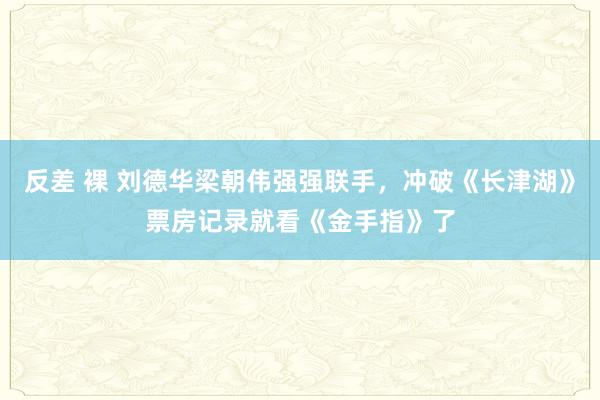 反差 裸 刘德华梁朝伟强强联手，冲破《长津湖》票房记录就看《金手指》了