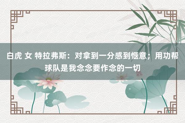 白虎 女 特拉弗斯：对拿到一分感到惬意；用功帮球队是我念念要作念的一切