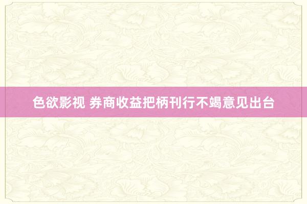 色欲影视 券商收益把柄刊行不竭意见出台