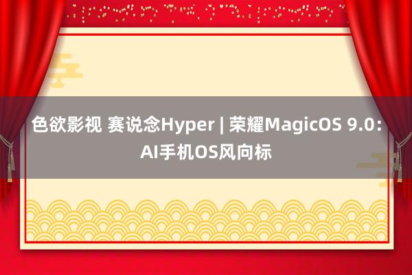 色欲影视 赛说念Hyper | 荣耀MagicOS 9.0：AI手机OS风向标