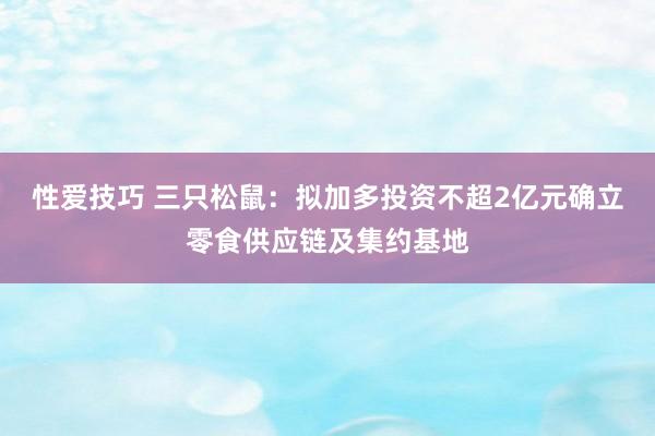 性爱技巧 三只松鼠：拟加多投资不超2亿元确立零食供应链及集约基地