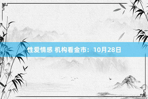 性爱情感 机构看金市：10月28日