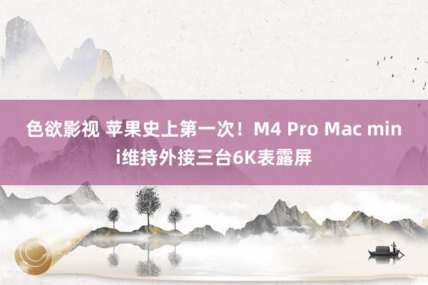 色欲影视 苹果史上第一次！M4 Pro Mac mini维持外接三台6K表露屏