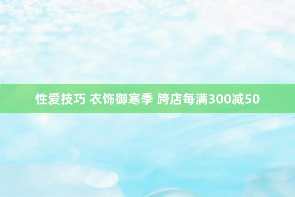 性爱技巧 衣饰御寒季 跨店每满300减50