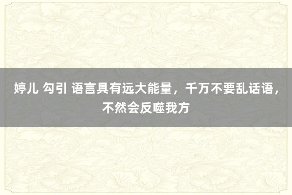 婷儿 勾引 语言具有远大能量，千万不要乱话语，不然会反噬我方