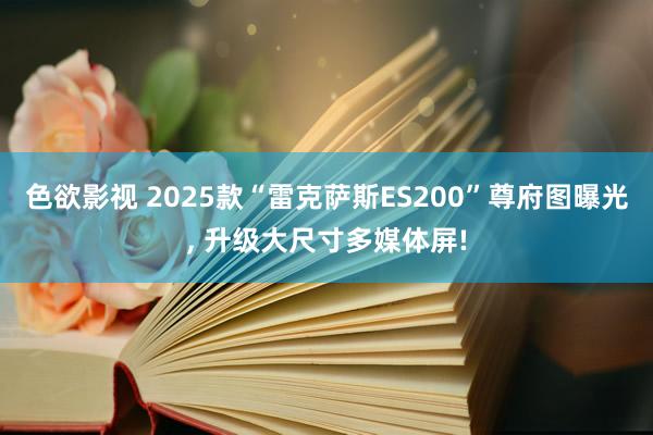 色欲影视 2025款“雷克萨斯ES200”尊府图曝光， 升级大尺寸多媒体屏!