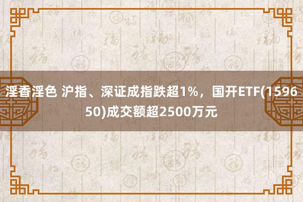 淫香淫色 沪指、深证成指跌超1%，国开ETF(159650)成交额超2500万元