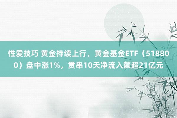 性爱技巧 黄金持续上行，黄金基金ETF（518800）盘中涨1%，贯串10天净流入额超21亿元