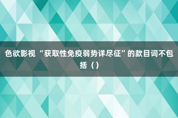 色欲影视 “获取性免疫弱势详尽征”的款目词不包括（）