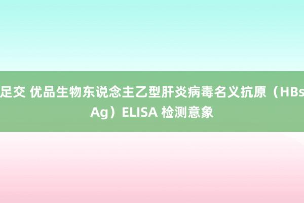 足交 优品生物东说念主乙型肝炎病毒名义抗原（HBsAg）ELISA 检测意象