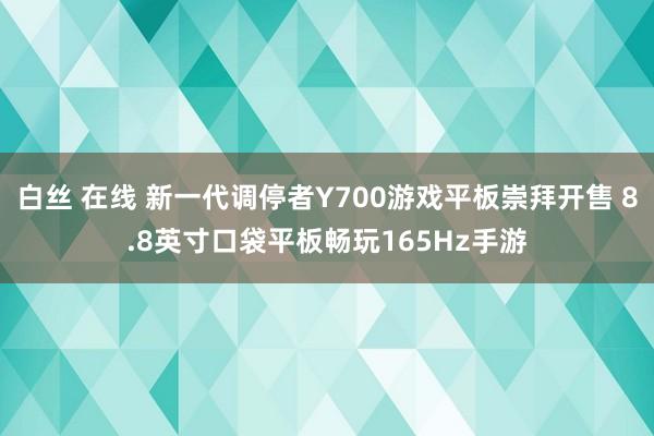 白丝 在线 新一代调停者Y700游戏平板崇拜开售 8.8英寸口袋平板畅玩165Hz手游