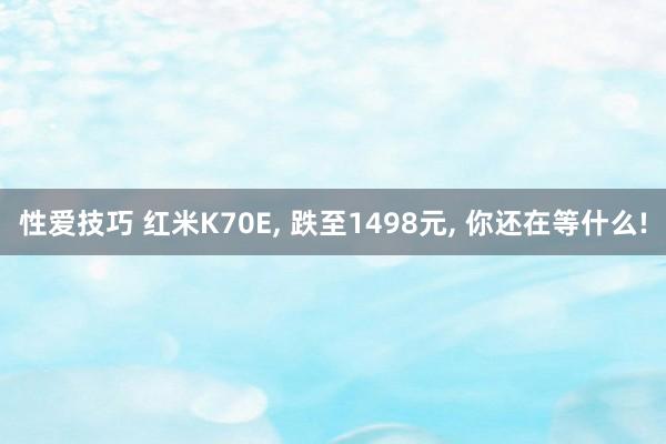 性爱技巧 红米K70E， 跌至1498元， 你还在等什么!