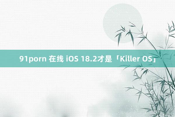 91porn 在线 iOS 18.2才是「Killer OS」