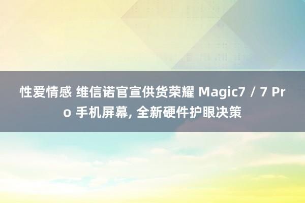 性爱情感 维信诺官宣供货荣耀 Magic7 / 7 Pro 手机屏幕， 全新硬件护眼决策