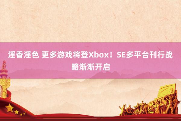 淫香淫色 更多游戏将登Xbox！SE多平台刊行战略渐渐开启