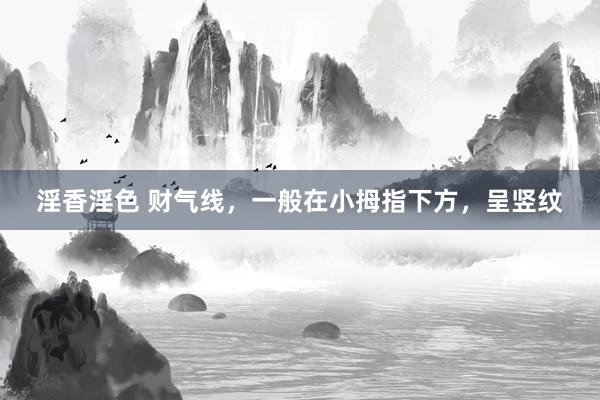 淫香淫色 财气线，一般在小拇指下方，呈竖纹