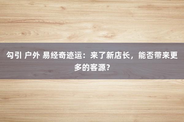 勾引 户外 易经奇迹运：来了新店长，能否带来更多的客源？