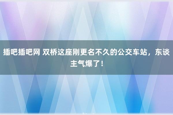 插吧插吧网 双桥这座刚更名不久的公交车站，东谈主气爆了！